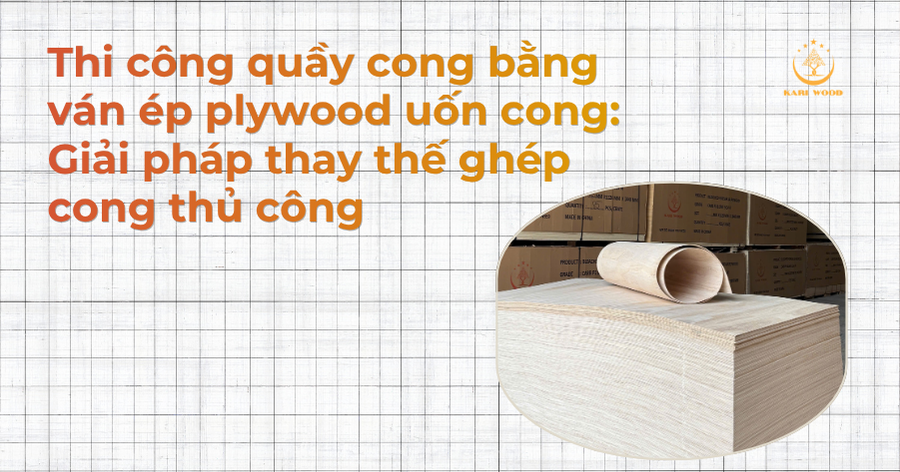 Thi công quầy cong bằng ván ép plywood uốn cong: Giải pháp thay thế ghép cong thủ công