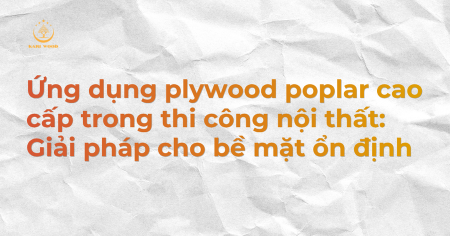 Ứng dụng plywood poplar cao cấp trong thi công nội thất: Giải pháp cho bề mặt ổn định