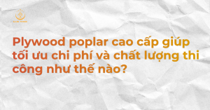 Plywood poplar cao cấp giúp tối ưu chi phí và chất lượng thi công như thế nào?