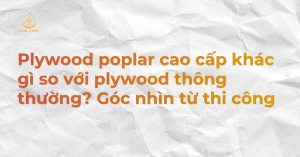 Plywood poplar cao cấp khác gì so với plywood thông thường? Góc nhìn từ thi công
