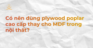 Có nên dùng plywood poplar cao cấp thay cho MDF trong nội thất?