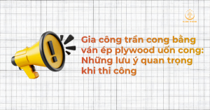 Gia công trần cong bằng ván ép plywood uốn cong: Những lưu ý quan trọng khi thi công