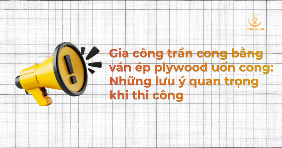 Gia công trần cong bằng ván ép plywood uốn cong: Những lưu ý quan trọng khi thi công