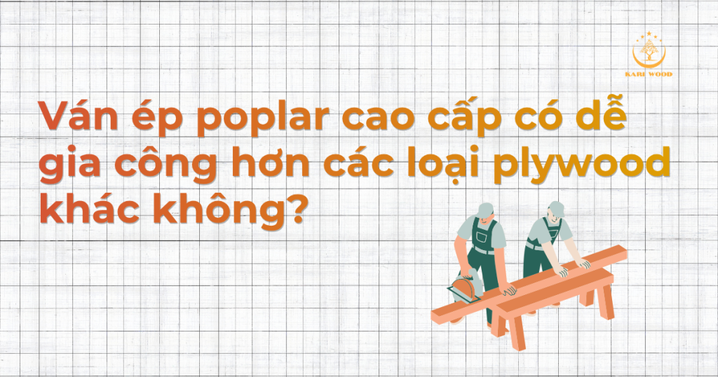 Ván ép poplar cao cấp có dễ gia công hơn các loại plywood khác không?
