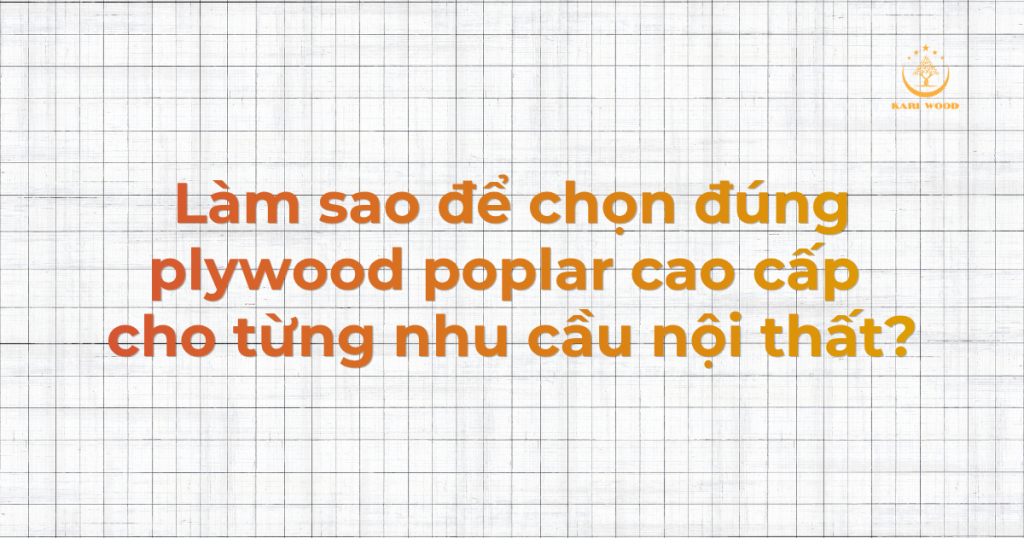 Làm sao để chọn đúng plywood poplar cao cấp cho từng nhu cầu nội thất?