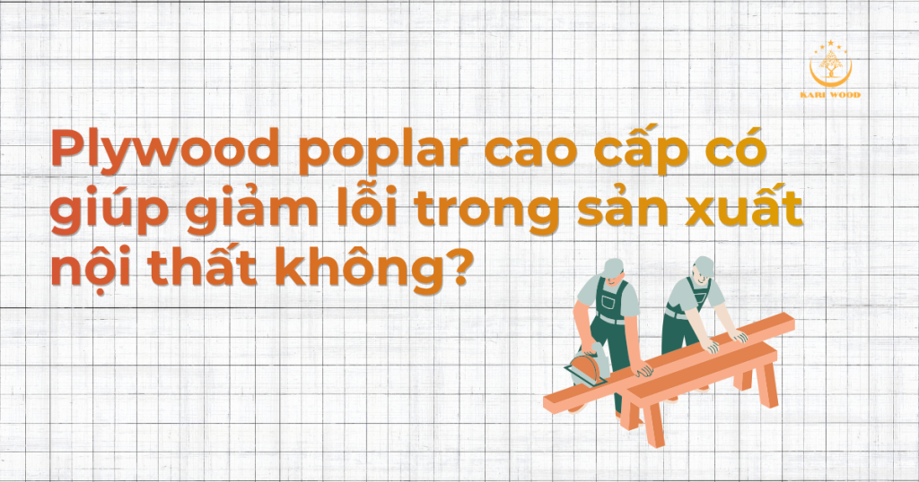Plywood poplar cao cấp có giúp giảm lỗi trong sản xuất nội thất không?