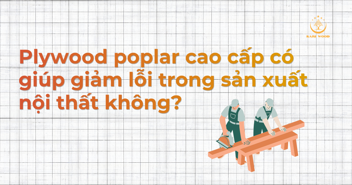 Plywood poplar cao cấp có giúp giảm lỗi trong sản xuất nội thất không?