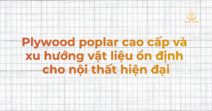 Plywood poplar cao cấp và xu hướng vật liệu ổn định cho nội thất hiện đại