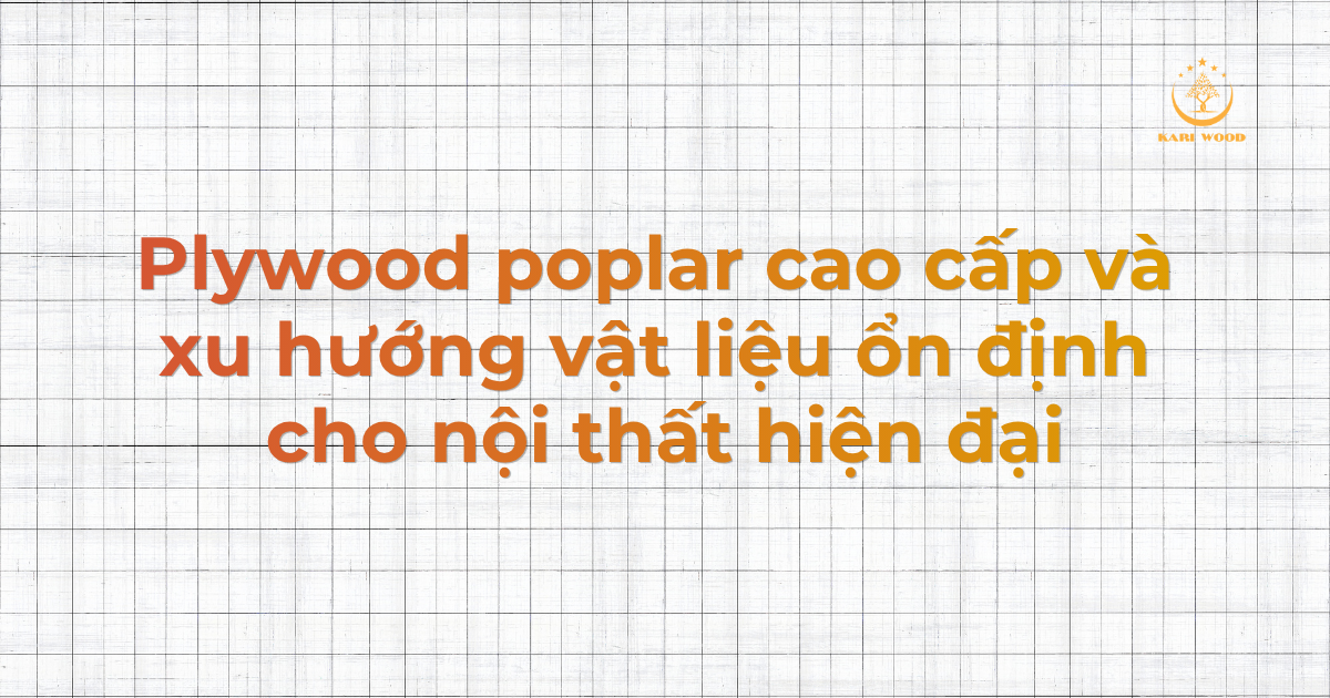 Plywood poplar cao cấp và xu hướng vật liệu ổn định cho nội thất hiện đại