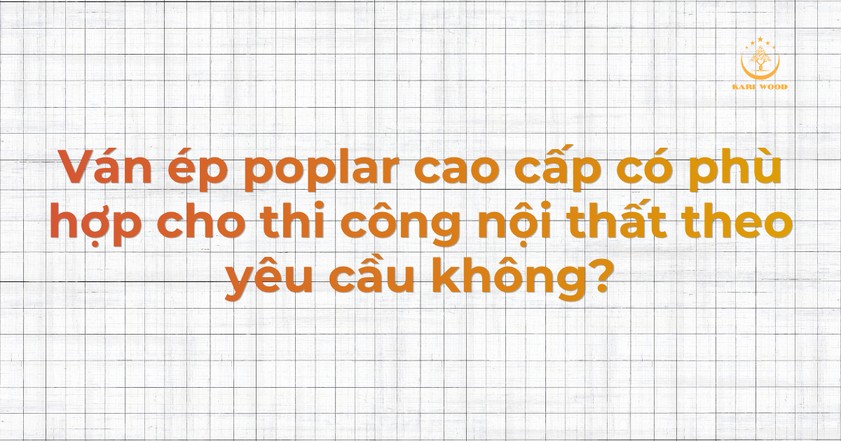 Ván ép poplar cao cấp có phù hợp cho thi công nội thất theo yêu cầu không?