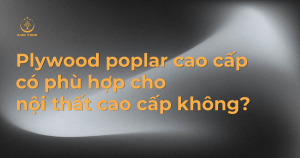 Plywood poplar cao cấp có phù hợp cho nội thất cao cấp không?
