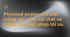 Plywood poplar cao cấp trong sản xuất nội thất số lượng lớn: Giải pháp tối ưu