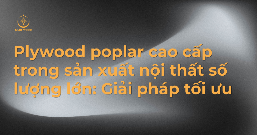 Plywood poplar cao cấp trong sản xuất nội thất số lượng lớn: Giải pháp tối ưu