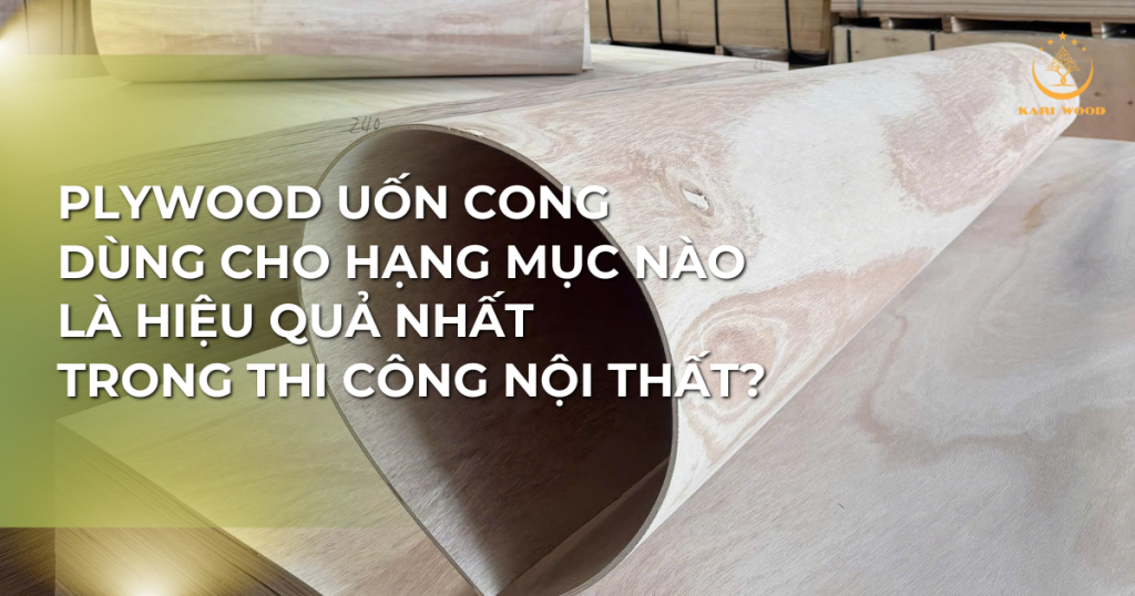 Plywood uốn cong dùng cho hạng mục nào là hiệu quả nhất trong thi công nội thất?