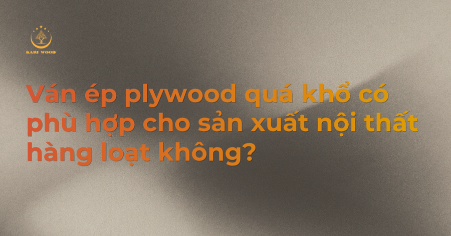 Ván ép plywood quá khổ có phù hợp cho sản xuất nội thất hàng loạt không?