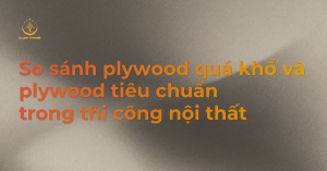 So sánh plywood quá khổ và plywood tiêu chuẩn trong thi công nội thất