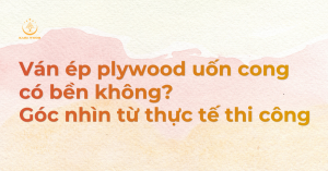 Ván ép plywood uốn cong có bền không? Góc nhìn từ thực tế thi công